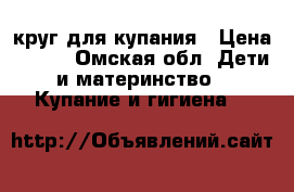 круг для купания › Цена ­ 300 - Омская обл. Дети и материнство » Купание и гигиена   